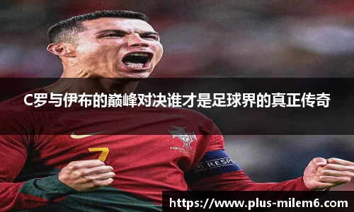 C罗与伊布的巅峰对决谁才是足球界的真正传奇