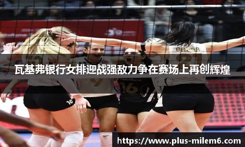 瓦基弗银行女排迎战强敌力争在赛场上再创辉煌