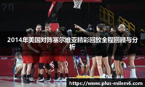 2014年美国对阵塞尔维亚精彩回放全程回顾与分析