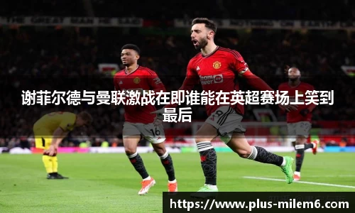 谢菲尔德与曼联激战在即谁能在英超赛场上笑到最后