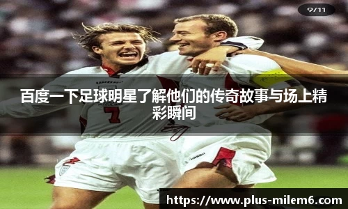 百度一下足球明星了解他们的传奇故事与场上精彩瞬间