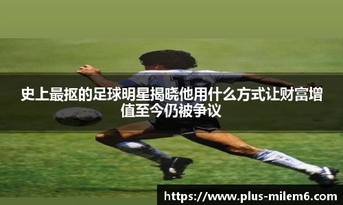 史上最抠的足球明星揭晓他用什么方式让财富增值至今仍被争议